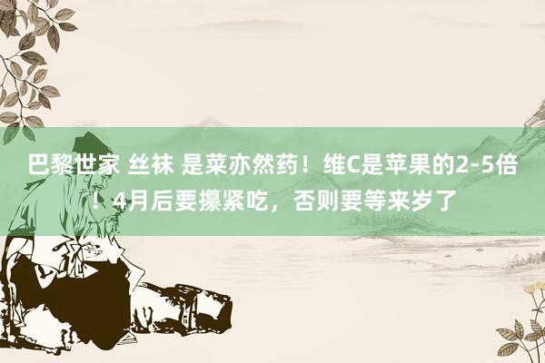 巴黎世家 丝袜 是菜亦然药！维C是苹果的2-5倍！4月后要攥紧吃，否则要等来岁了