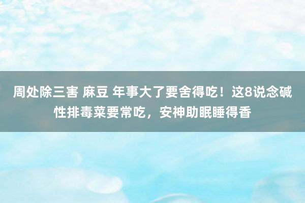 周处除三害 麻豆 年事大了要舍得吃！这8说念碱性排毒菜要常吃，安神助眠睡得香
