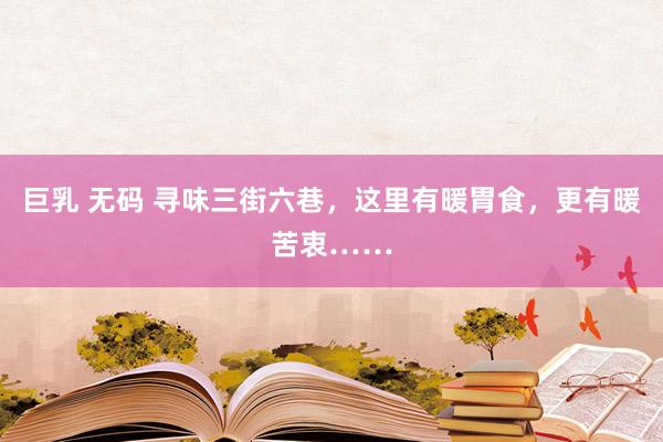 巨乳 无码 寻味三街六巷，这里有暖胃食，更有暖苦衷……