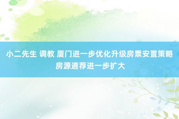 小二先生 调教 厦门进一步优化升级房票安置策略 房源遴荐进一步扩大