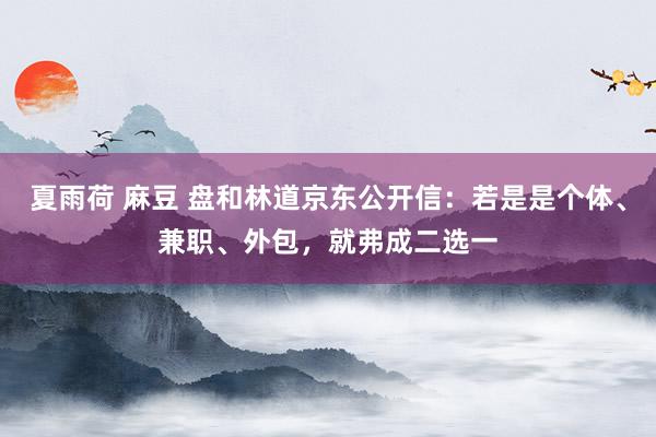 夏雨荷 麻豆 盘和林道京东公开信：若是是个体、兼职、外包，就弗成二选一