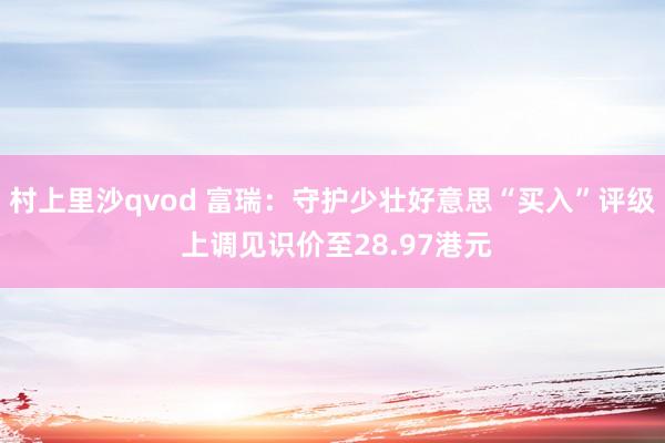 村上里沙qvod 富瑞：守护少壮好意思“买入”评级 上调见识价至28.97港元