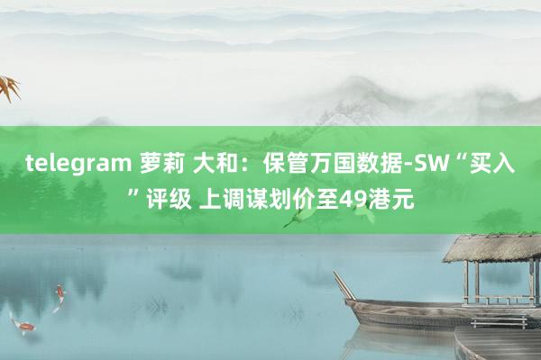 telegram 萝莉 大和：保管万国数据-SW“买入”评级 上调谋划价至49港元