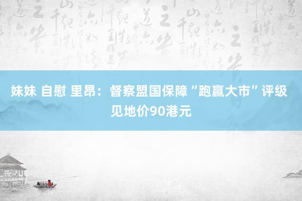 妹妹 自慰 里昂：督察盟国保障“跑赢大市”评级 见地价90港元