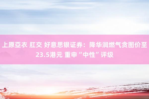 上原亞衣 肛交 好意思银证券：降华润燃气贪图价至23.5港元 重申“中性”评级