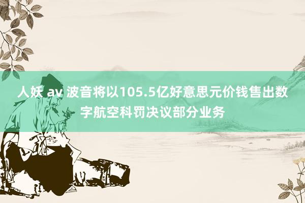 人妖 av 波音将以105.5亿好意思元价钱售出数字航空科罚决议部分业务