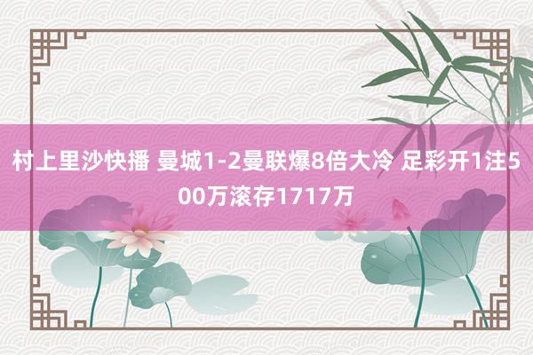 村上里沙快播 曼城1-2曼联爆8倍大冷 足彩开1注500万滚存1717万