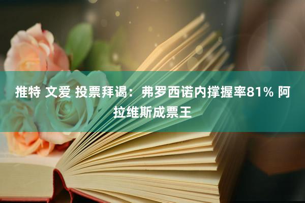 推特 文爱 投票拜谒：弗罗西诺内撑握率81% 阿拉维斯成票王