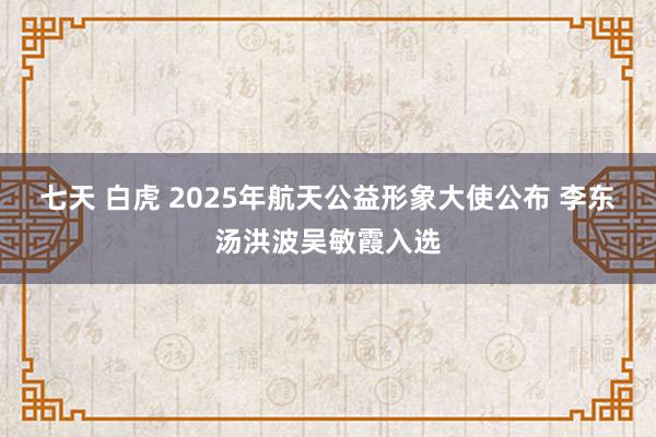 七天 白虎 2025年航天公益形象大使公布 李东汤洪波吴敏霞入选
