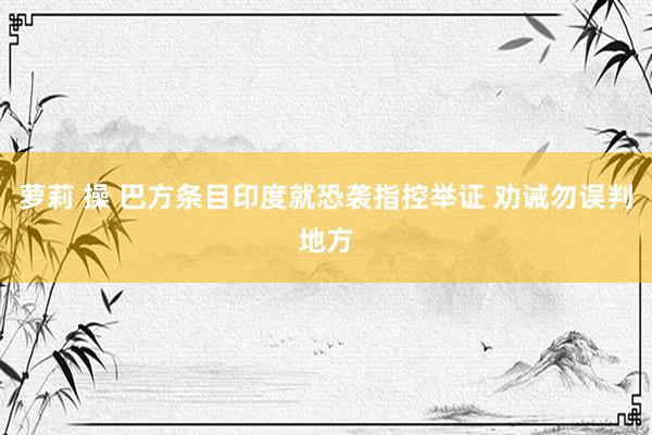 萝莉 操 巴方条目印度就恐袭指控举证 劝诫勿误判地方