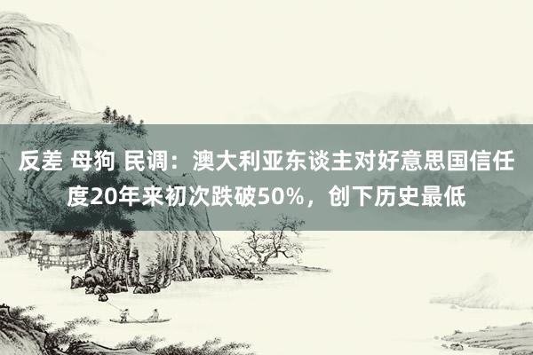 反差 母狗 民调：澳大利亚东谈主对好意思国信任度20年来初次跌破50%，创下历史最低