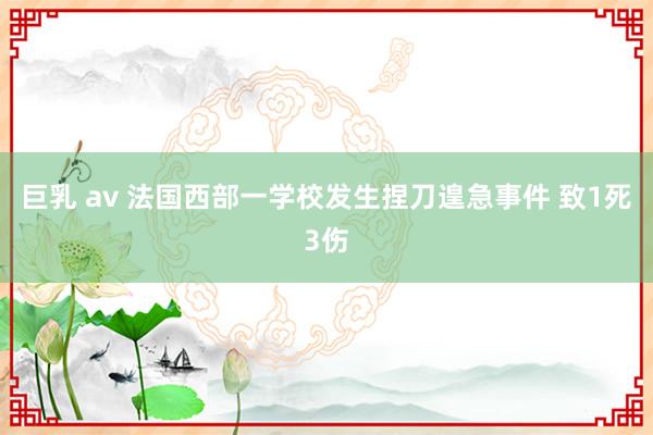 巨乳 av 法国西部一学校发生捏刀遑急事件 致1死3伤