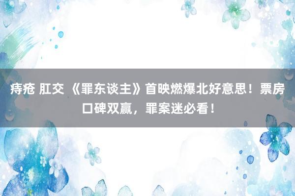 痔疮 肛交 《罪东谈主》首映燃爆北好意思！票房口碑双赢，罪案迷必看！