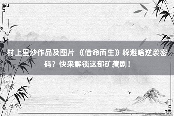 村上里沙作品及图片 《借命而生》躲避啥逆袭密码？快来解锁这部矿藏剧！