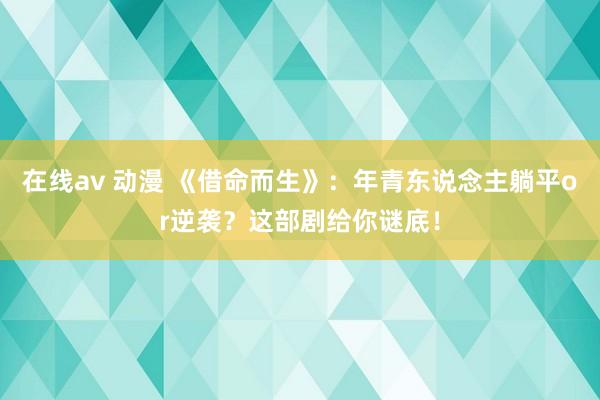 在线av 动漫 《借命而生》：年青东说念主躺平or逆袭？这部剧给你谜底！