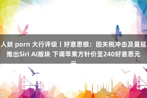 人妖 porn 大行评级丨好意思银：因关税冲击及蔓延推出Siri AI版块 下调苹果方针价至240好意思元