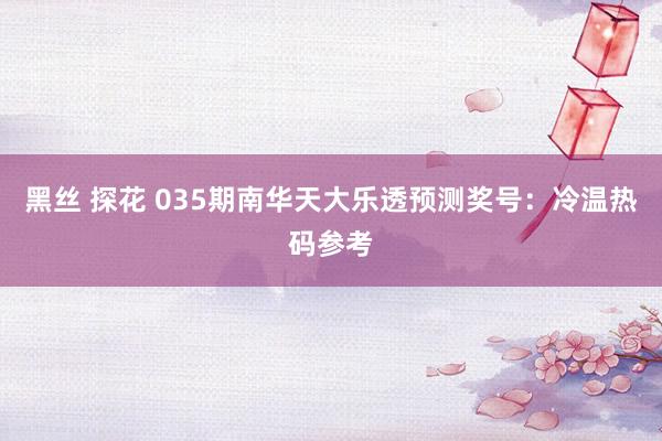 黑丝 探花 035期南华天大乐透预测奖号：冷温热码参考