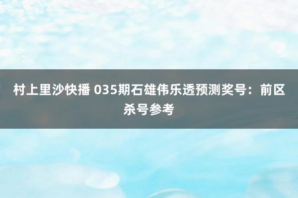 村上里沙快播 035期石雄伟乐透预测奖号：前区杀号参考