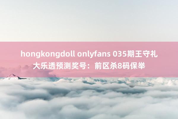 hongkongdoll onlyfans 035期王守礼大乐透预测奖号：前区杀8码保举