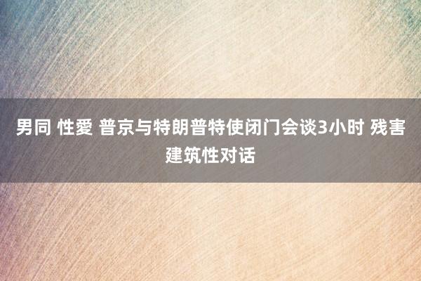 男同 性愛 普京与特朗普特使闭门会谈3小时 残害建筑性对话
