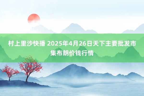 村上里沙快播 2025年4月26日天下主要批发市集布朗价钱行情