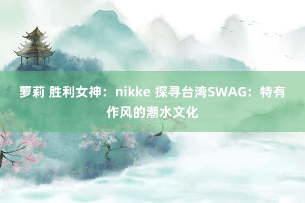 萝莉 胜利女神：nikke 探寻台湾SWAG：特有作风的潮水文化