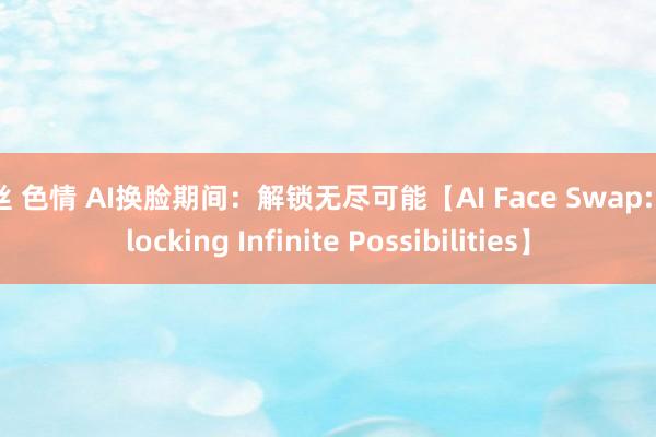 黑丝 色情 AI换脸期间：解锁无尽可能【AI Face Swap: Unlocking Infinite Possibilities】