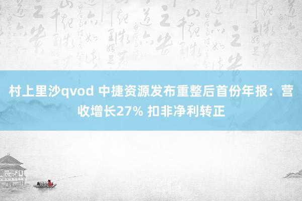 村上里沙qvod 中捷资源发布重整后首份年报：营收增长27% 扣非净利转正