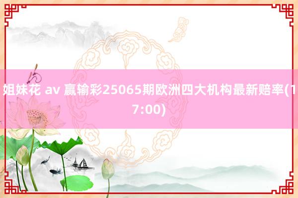 姐妹花 av 赢输彩25065期欧洲四大机构最新赔率(17:00)