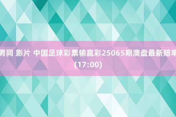 男同 影片 中国足球彩票输赢彩25065期澳盘最新赔率(17:00)