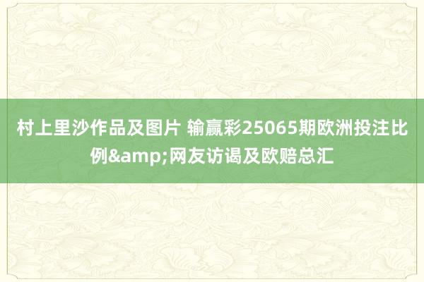 村上里沙作品及图片 输赢彩25065期欧洲投注比例&网友访谒及欧赔总汇